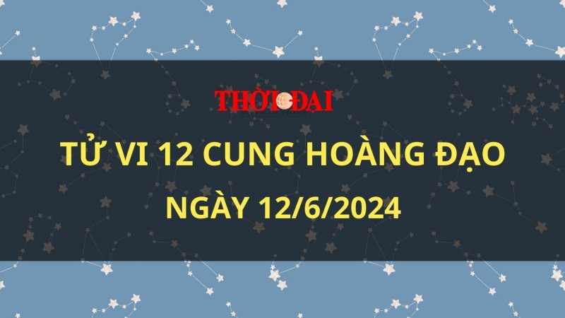 Tử vi hôm nay 12 cung hoàng đạo 12/6/2024: Thiên Bình công việc thuận lợi đến không ngờ