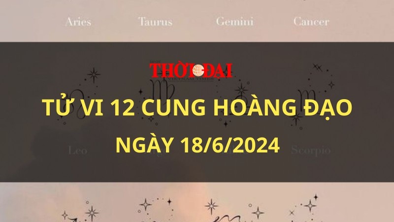 Tử vi hôm nay 12 cung hoàng đạo 18/6/2024: Bạch Dương trở nên nổi bật