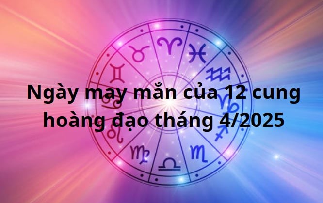 Ngày may mắn của 12 cung hoàng đạo tháng 4/2025
