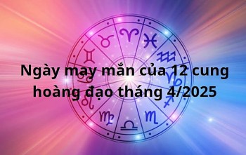 Ngày may mắn của 12 cung hoàng đạo tháng 4/2025