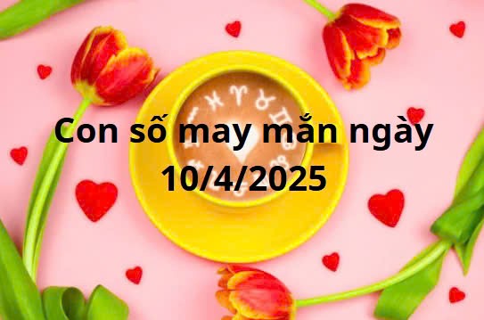 Con số may mắn của 12 cung hoàng đạo hôm nay ngày 10/4/2025