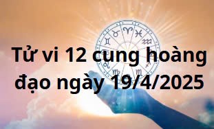 Tử vi 12 cung hoàng đạo hôm nay ngày 19/4/2025: Bạch Dương tránh bốc đồng