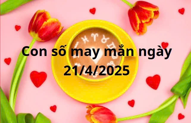 Con số may mắn của 12 cung hoàng đạo hôm nay ngày 21/4/2025