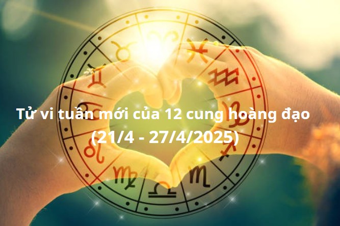 Tử vi 12 cung hoàng đạo tuần mới (21/4 - 27/4/2025): Ma Kết cần chú ý giao tiếp