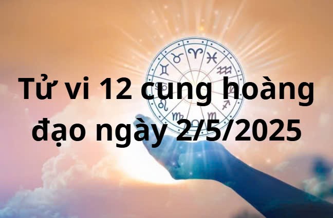 Tử vi 12 cung hoàng đạo hôm nay ngày 2/5/2025: Ma Kết mâu thuẫn chuyện tình cảm
