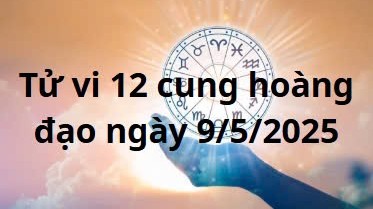 Tử vi 12 cung hoàng đạo hôm nay ngày 9/5/2025: Bọ Cạp công việc thuận lợi