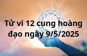 Tử vi 12 cung hoàng đạo hôm nay ngày 9/5/2025: Bọ Cạp công việc thuận lợi
