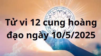 Tử vi 12 cung hoàng đạo hôm nay ngày 10/5/2025: Sư Tử vận trình tốt