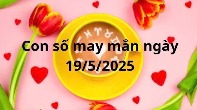 Con số may mắn của 12 cung hoàng đạo hôm nay ngày 19/5/2025